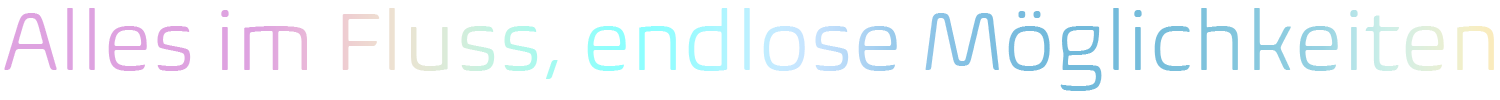 Alles im Fluss, endlose Möglichkeiten