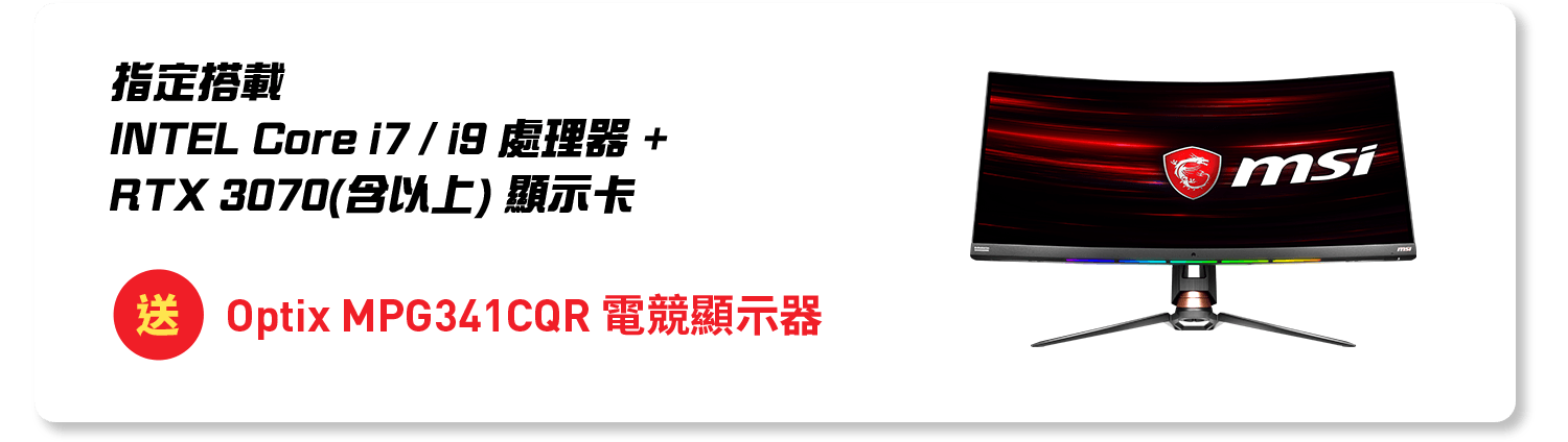 指定intel core i7 或 i9 處理器 加RTX 3070 以上顯卡 送 MIS Optix PMG341CQR 電競顯示器