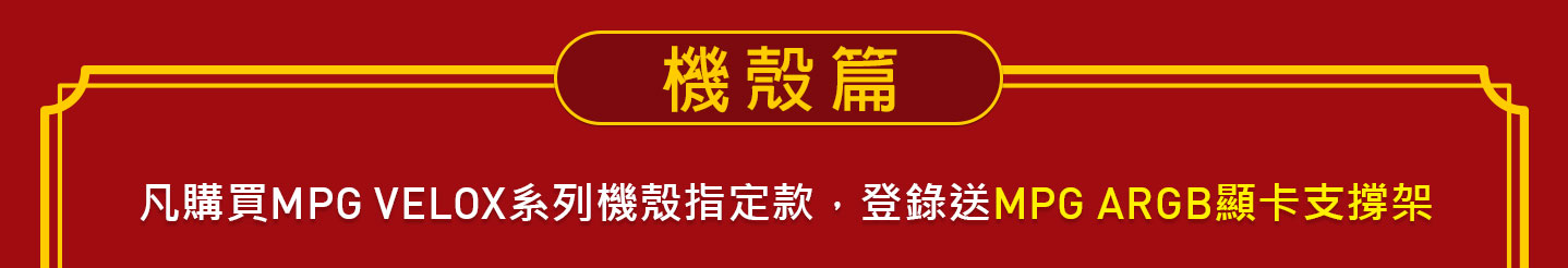 機殼篇 - 凡購買MPG VELOX系列機殼指定款，登錄送MPG ARGB顯卡支撐架