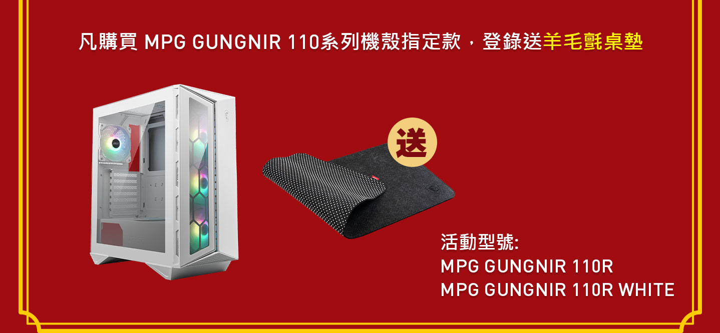 凡購買 MPG GUNGNIR 110系列機殼指定款，登錄送羊毛氈桌墊；活動型號: MPG GUNGNIR 110R、MPG GUNGNIR 110R WHITE