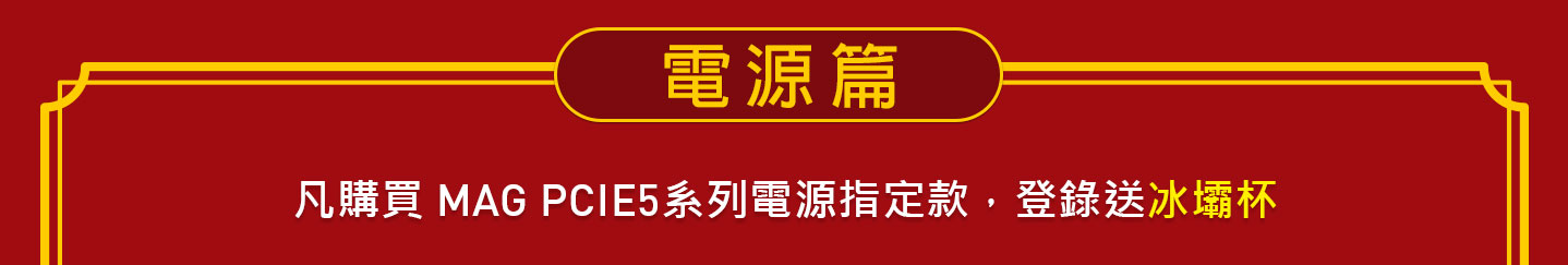電源篇 - 凡購買 MAG PCIE5系列電源指定款，登錄送冰壩杯