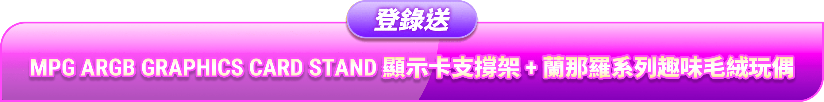 登錄送 MPG ARGB GRAPHICS CARD STAND 顯示卡支撐架 + 蘭那羅系列趣味毛絨玩偶