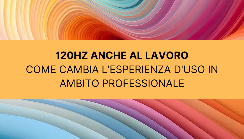 120Hz anche al lavoro: come cambia l'esperienza d'uso in ambito professionale